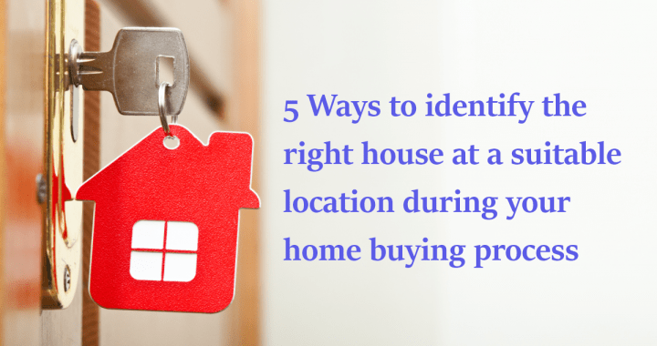 5 Ways to identify the right house at a suitable location during your home buying process
